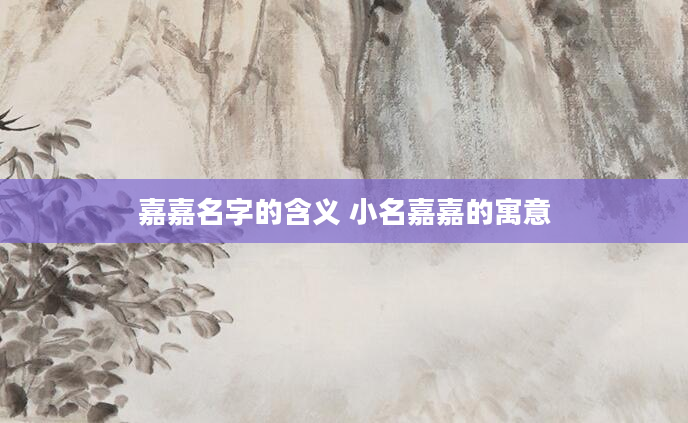 嘉嘉名字的含义 小名嘉嘉的寓意