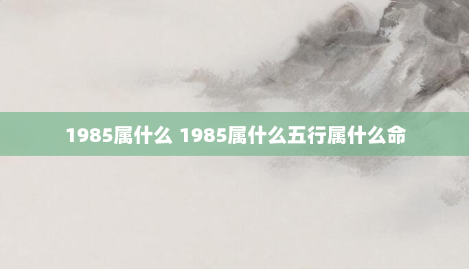 1985属什么 1985属什么五行属什么命
