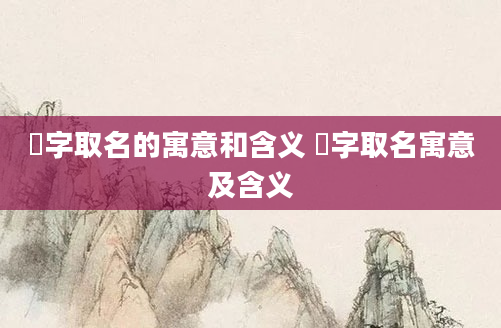 翾字取名的寓意和含义 㜣字取名寓意及含义