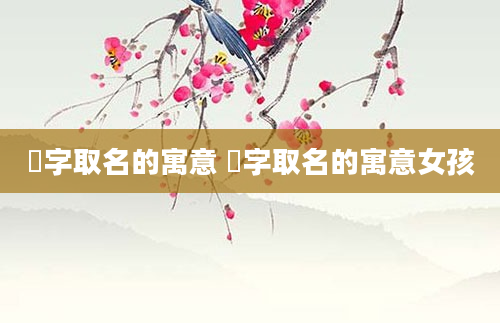 祐字取名的寓意 祐字取名的寓意女孩