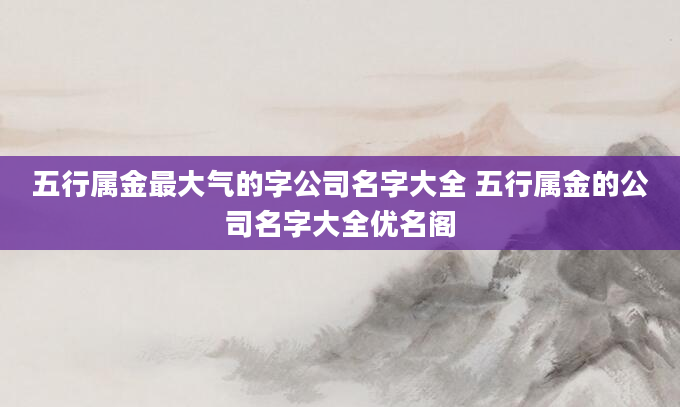 五行属金最大气的字公司名字大全 五行属金的公司名字大全优名阁