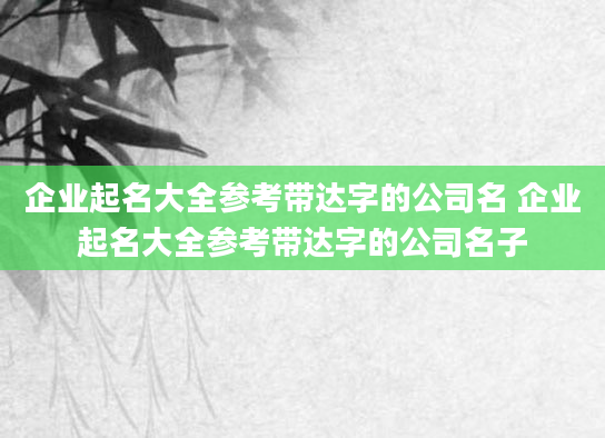 企业起名大全参考带达字的公司名 企业起名大全参考带达字的公司名子