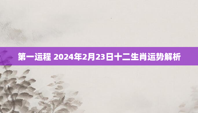 第一运程 2024年2月23日十二生肖运势解析