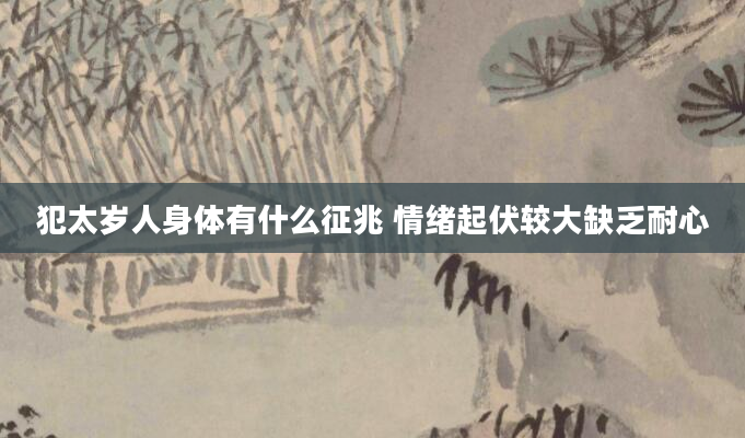 犯太岁人身体有什么征兆 情绪起伏较大缺乏耐心