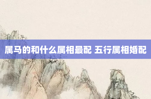 属马的和什么属相最配 五行属相婚配