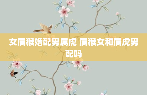 女属猴婚配男属虎 属猴女和属虎男配吗