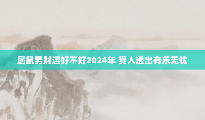 属鼠男财运好不好2024年 贵人透出有乐无忧