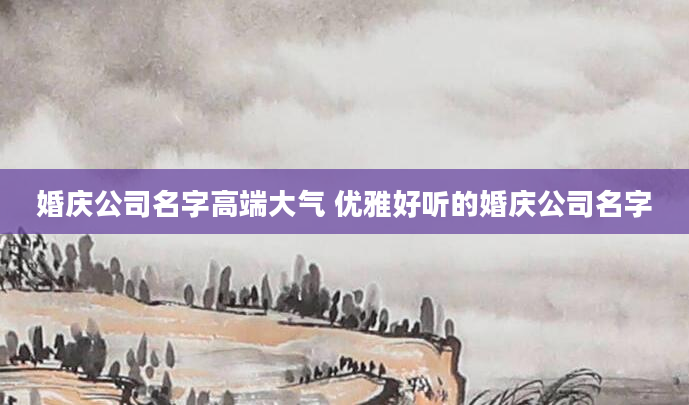 婚庆公司名字高端大气 优雅好听的婚庆公司名字