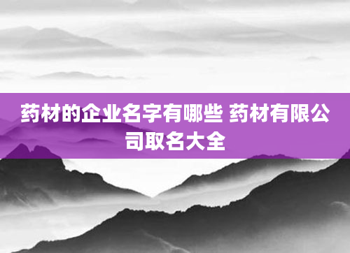 药材的企业名字有哪些 药材有限公司取名大全
