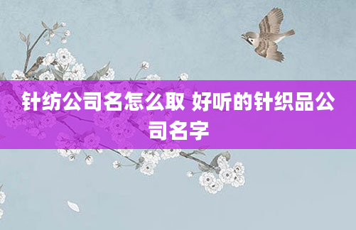 针纺公司名怎么取 好听的针织品公司名字
