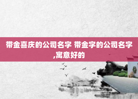 带金喜庆的公司名字 带金字的公司名字,寓意好的