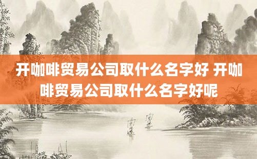 开咖啡贸易公司取什么名字好 开咖啡贸易公司取什么名字好呢
