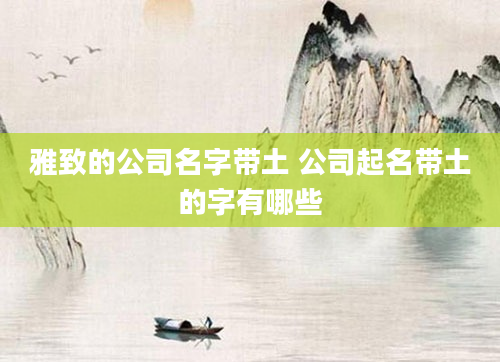 雅致的公司名字带土 公司起名带土的字有哪些