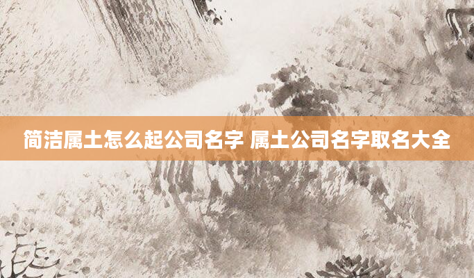 简洁属土怎么起公司名字 属土公司名字取名大全