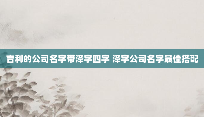 吉利的公司名字带泽字四字 泽字公司名字最佳搭配