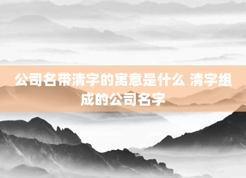 公司名带清字的寓意是什么 清字组成的公司名字