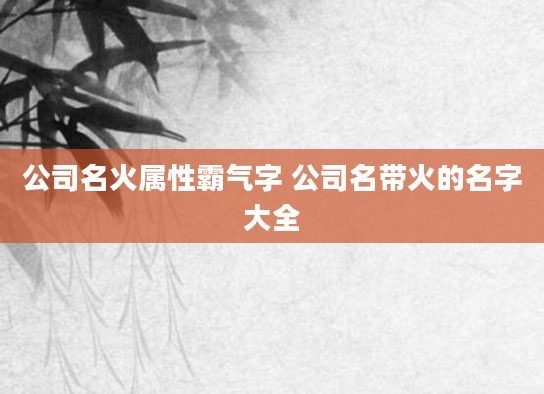 公司名火属性霸气字 公司名带火的名字大全