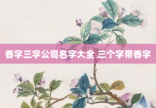 香字三字公司名字大全 三个字带香字