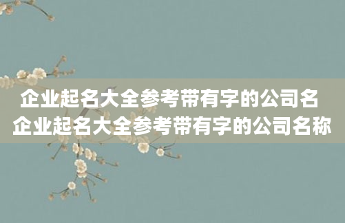 企业起名大全参考带有字的公司名 企业起名大全参考带有字的公司名称