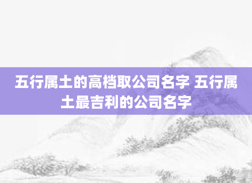 五行属土的高档取公司名字 五行属土最吉利的公司名字