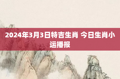 2024年3月3日特吉生肖 今日生肖小运播报