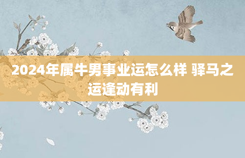 2024年属牛男事业运怎么样 驿马之运逢动有利