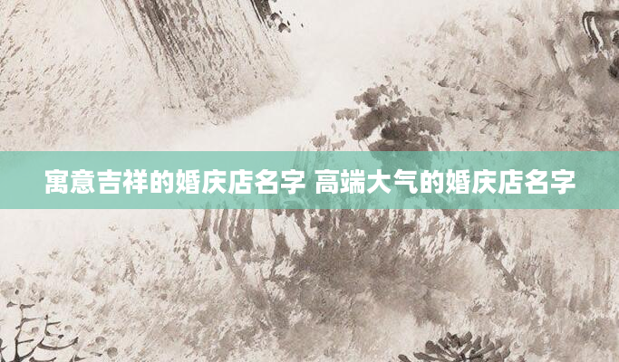 寓意吉祥的婚庆店名字 高端大气的婚庆店名字