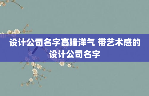设计公司名字高端洋气 带艺术感的设计公司名字