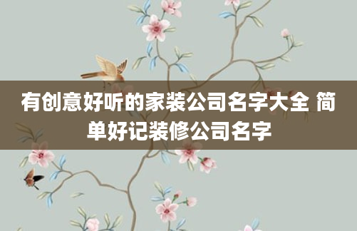 有创意好听的家装公司名字大全 简单好记装修公司名字