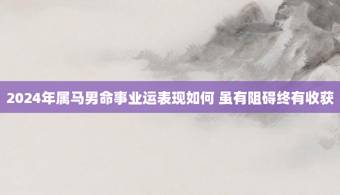 2024年属马男命事业运表现如何 虽有阻碍终有收获