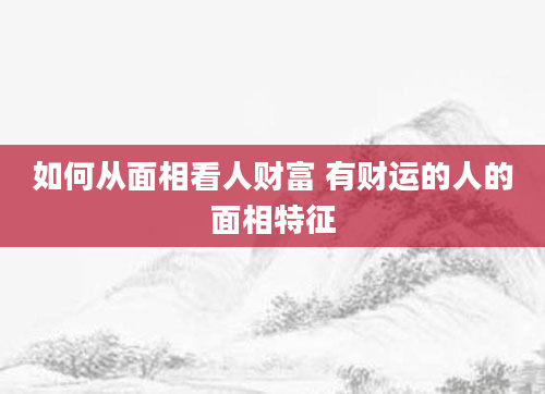 如何从面相看人财富 有财运的人的面相特征