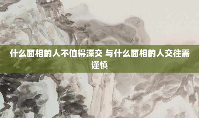 什么面相的人不值得深交 与什么面相的人交往需谨慎