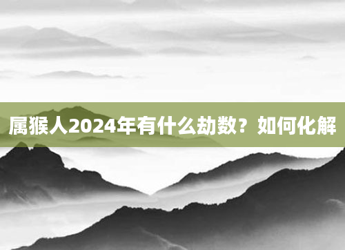 属猴人2024年有什么劫数？如何化解