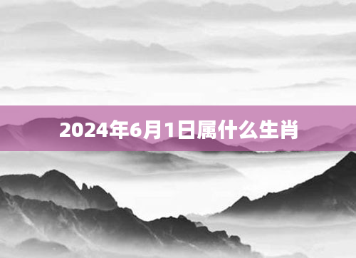 2024年6月1日属什么生肖