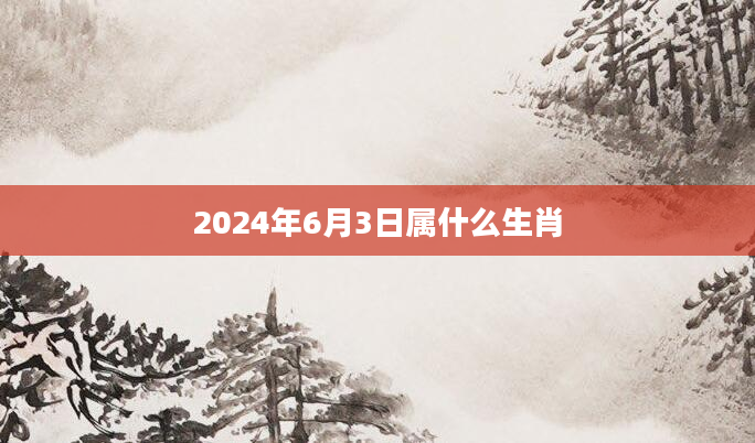 2024年6月3日属什么生肖