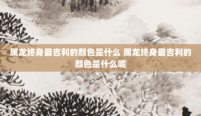 属龙终身最吉利的颜色是什么 属龙终身最吉利的颜色是什么呢