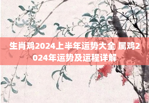 生肖鸡2024上半年运势大全 属鸡2024年运势及运程详解