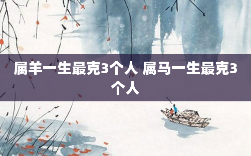 属羊一生最克3个人 属马一生最克3个人