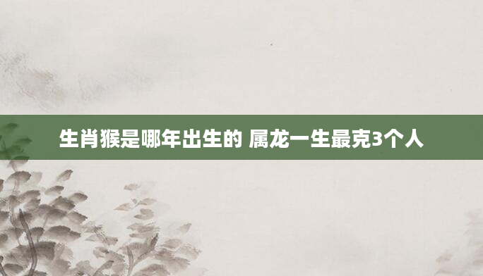 生肖猴是哪年出生的 属龙一生最克3个人