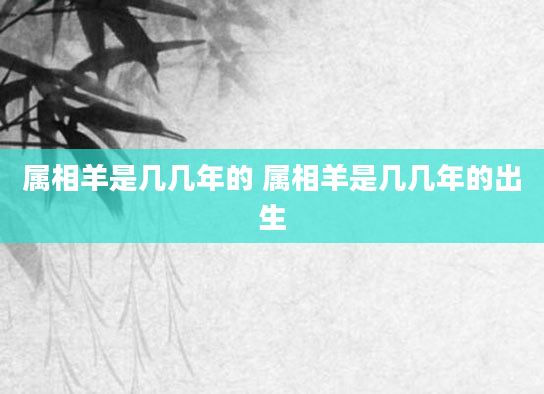 属相羊是几几年的 属相羊是几几年的出生