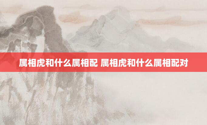 属相虎和什么属相配 属相虎和什么属相配对