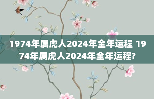 1974年属虎人2024年全年运程 1974年属虎人2024年全年运程?