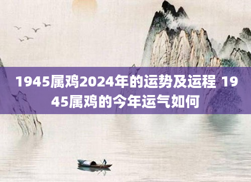1945属鸡2024年的运势及运程 1945属鸡的今年运气如何