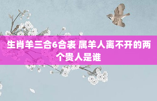 生肖羊三合6合表 属羊人离不开的两个贵人是谁