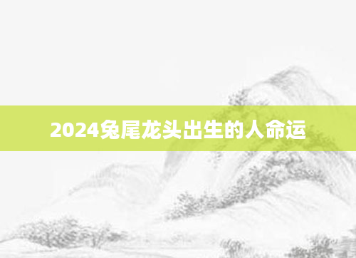 2024兔尾龙头出生的人命运