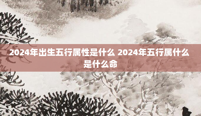 2024年出生五行属性是什么 2024年五行属什么 是什么命