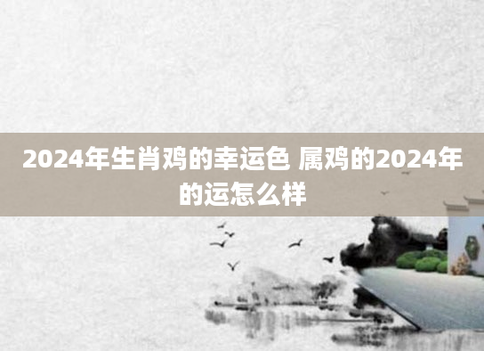 2024年生肖鸡的幸运色 属鸡的2024年的运怎么样