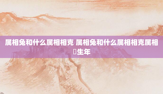 属相兔和什么属相相克 属相兔和什么属相相克属相狥生年