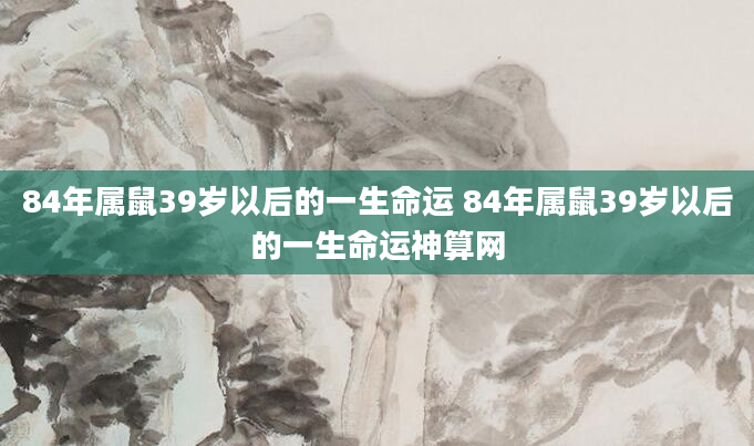 84年属鼠39岁以后的一生命运 84年属鼠39岁以后的一生命运神算网