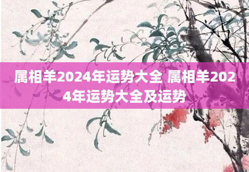属相羊2024年运势大全 属相羊2024年运势大全及运势